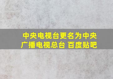 中央电视台更名为中央广播电视总台 百度贴吧